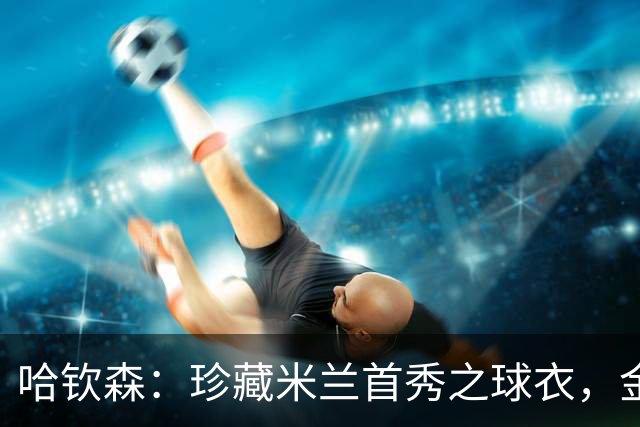 哈钦森：珍藏米兰首秀之球衣，金球奖归属前景预测